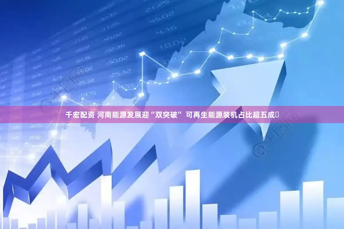千宏配资 河南能源发展迎“双突破” 可再生能源装机占比超五成​