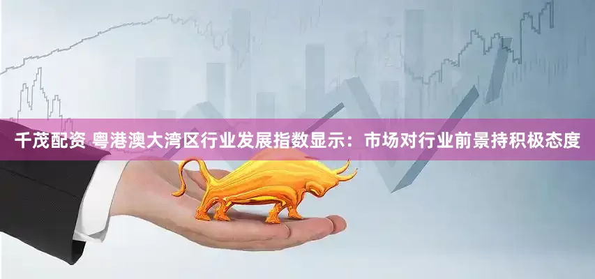 千茂配资 粤港澳大湾区行业发展指数显示：市场对行业前景持积极态度