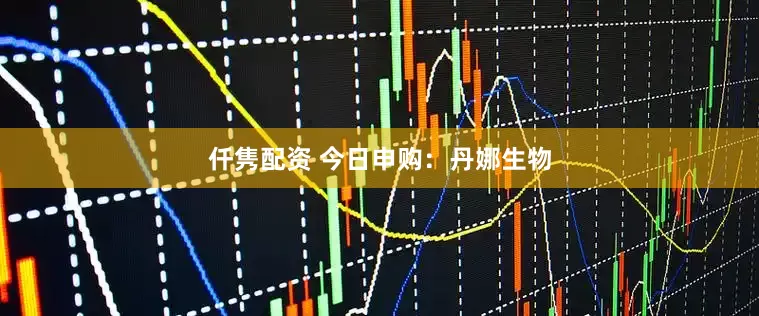 仟隽配资 今日申购：丹娜生物