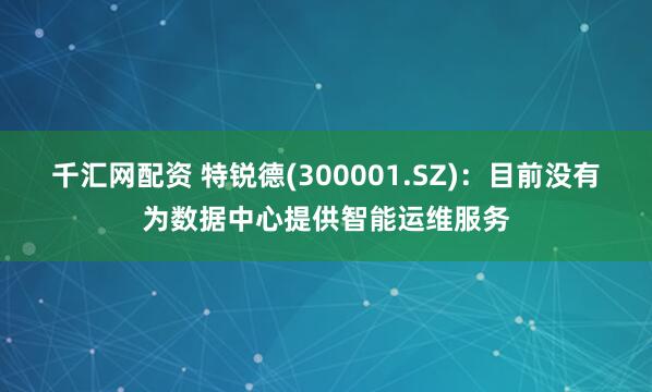 千汇网配资 特锐德(300001.SZ)：目前没有为数据中心提供智能运维服务