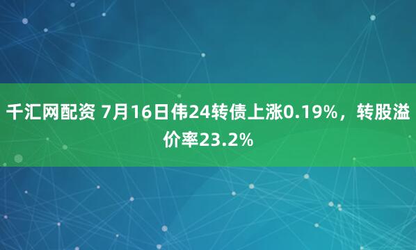 千汇网配资 7月16日伟24转债上涨0.19%，转股溢价率23.2%