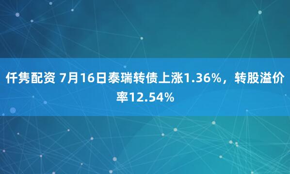 仟隽配资 7月16日泰瑞转债上涨1.36%，转股溢价率12.54%
