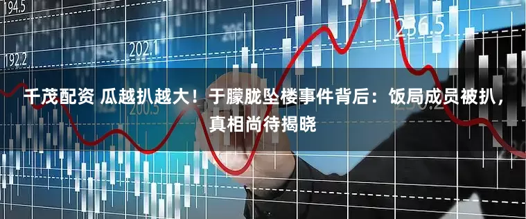 千茂配资 瓜越扒越大！于朦胧坠楼事件背后：饭局成员被扒，真相尚待揭晓