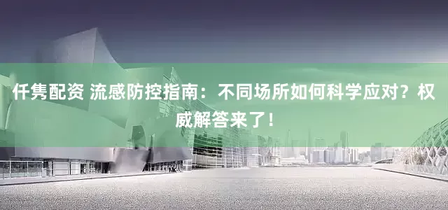 仟隽配资 流感防控指南：不同场所如何科学应对？权威解答来了！