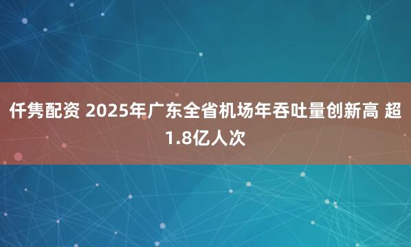 仟隽配资 2025年广东全省机场年吞吐量创新高 超1.8亿人次
