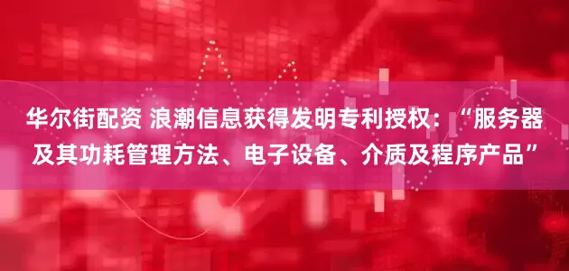 华尔街配资 浪潮信息获得发明专利授权：“服务器及其功耗管理方法、电子设备、介质及程序产品”