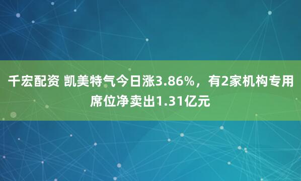 千宏配资 凯美特气今日涨3.86%，有2家机构专用席位净卖出1.31亿元