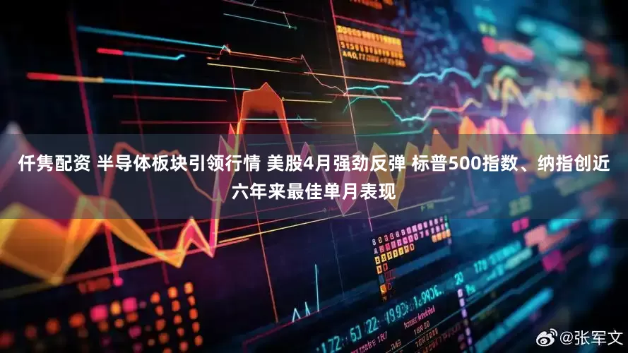 仟隽配资 半导体板块引领行情 美股4月强劲反弹 标普500指数、纳指创近六年来最佳单月表现