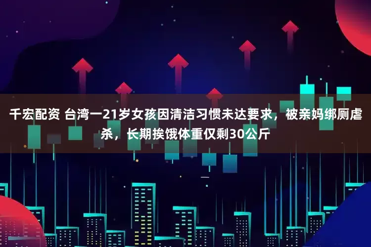 千宏配资 台湾一21岁女孩因清洁习惯未达要求,被亲妈绑厕虐杀,长期挨饿体重仅剩30公斤