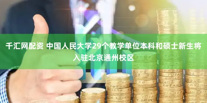 千汇网配资 中国人民大学29个教学单位本科和硕士新生将入驻北京通州校区