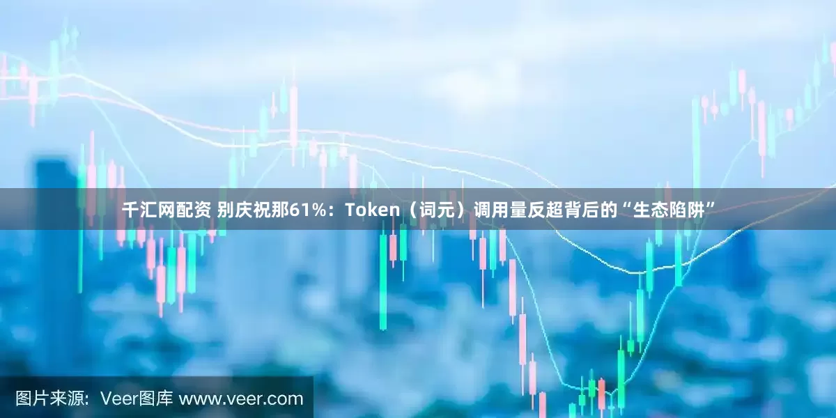 千汇网配资 别庆祝那61%:Token(词元)调用量反超背后的“生态陷阱”