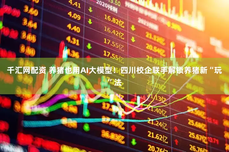 千汇网配资 养猪也用AI大模型！四川校企联手解锁养猪新“玩”法