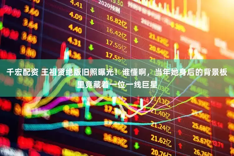 千宏配资 王祖贤绝版旧照曝光！谁懂啊，当年她身后的背景板里竟藏着一位一线巨星