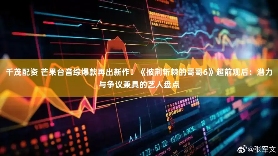 千茂配资 芒果台音综爆款再出新作!《披荆斩棘的哥哥6》超前观后:潜力与争议兼具的艺人盘点